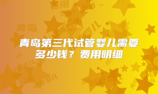 青岛第三代试管婴儿需要多少钱？费用明细