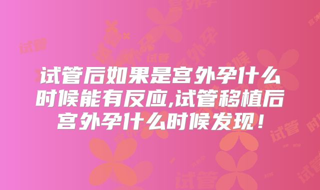 试管后如果是宫外孕什么时候能有反应,试管移植后宫外孕什么时候发现!