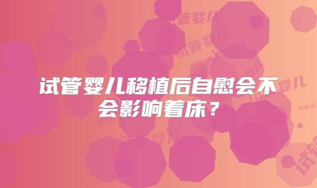 试管婴儿移植后自慰会不会影响着床?
