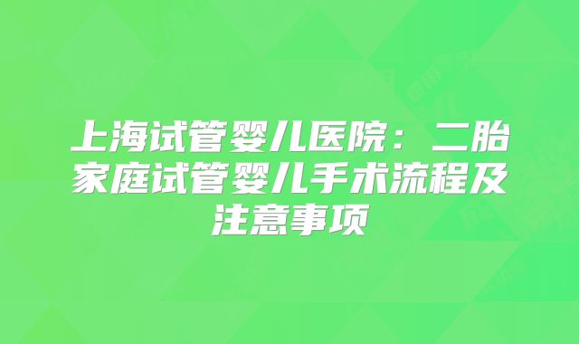 上海试管婴儿医院:二胎家庭试管婴儿手术流程及注意事项