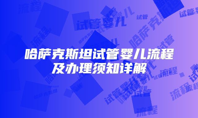 哈萨克斯坦试管婴儿流程及办理须知详解