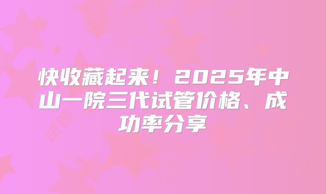 快收藏起来！2025年中山一院三代试管价格、成功率分享
