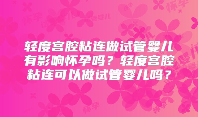轻度宫腔粘连做试管婴儿有影响怀孕吗?轻度宫腔粘连可以做试管婴儿吗?