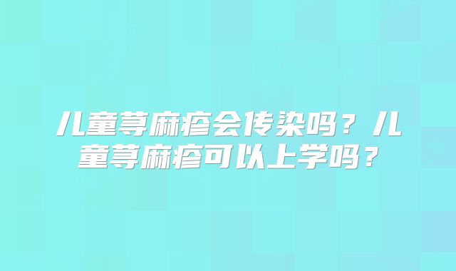 儿童荨麻疹会传染吗？儿童荨麻疹可以上学吗？
