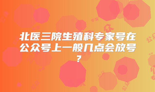 北医三院生殖科专家号在公众号上一般几点会放号?