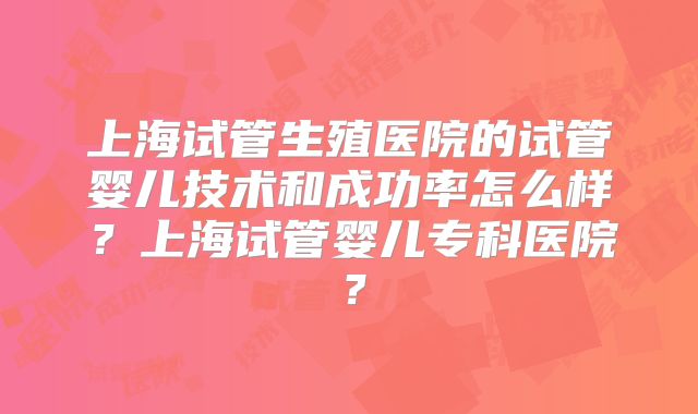 上海试管生殖医院的试管婴儿技术和成功率怎么样？上海试管婴儿专科医院？