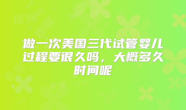 做一次美国三代试管婴儿过程要很久吗,大概多久时间呢