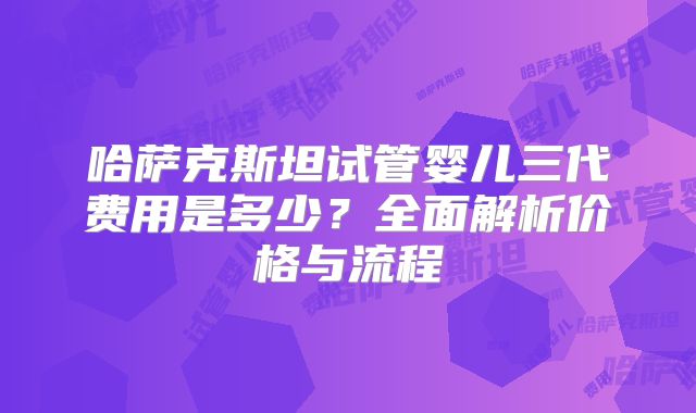 哈萨克斯坦试管婴儿三代费用是多少？全面解析价格与流程