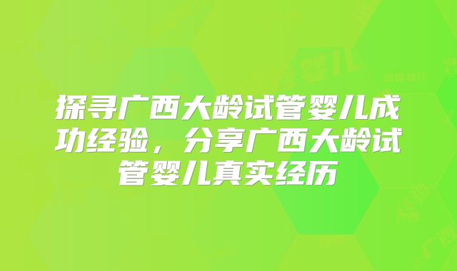 探寻广西大龄试管婴儿成功经验，分享广西大龄试管婴儿真实经历
