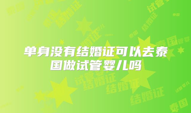 单身没有结婚证可以去泰国做试管婴儿吗