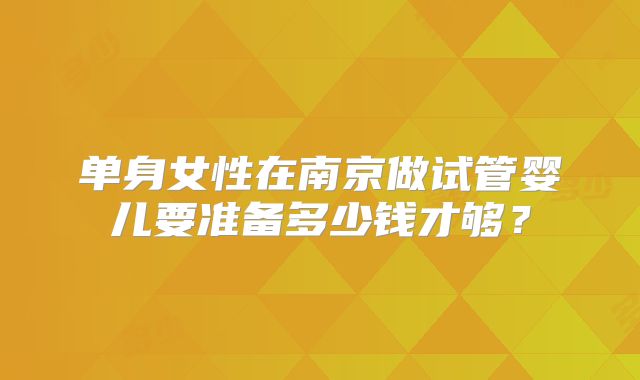 单身女性在南京做试管婴儿要准备多少钱才够？