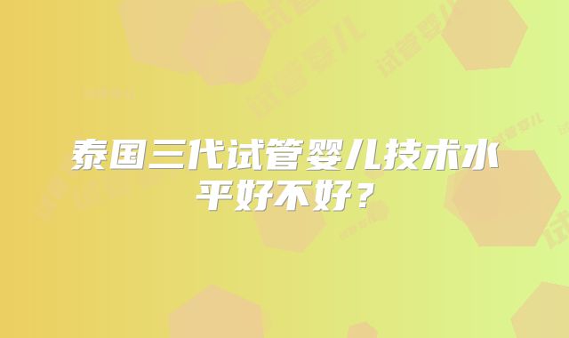 泰国三代试管婴儿技术水平好不好？