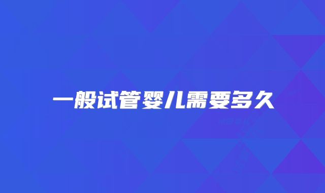 一般试管婴儿需要多久