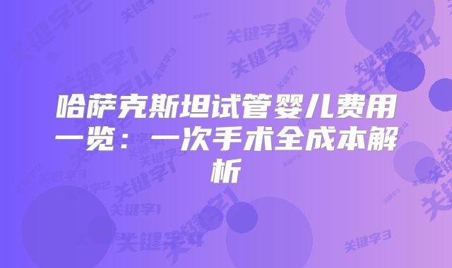 哈萨克斯坦试管婴儿费用一览:一次手术全成本解析