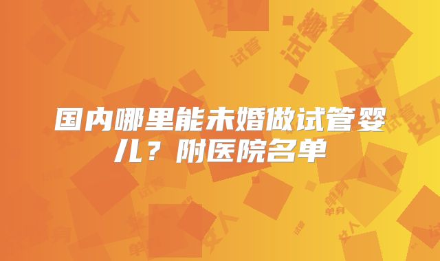 国内哪里能未婚做试管婴儿？附医院名单