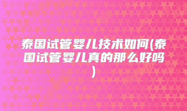 泰国试管婴儿技术如何(泰国试管婴儿真的那么好吗)