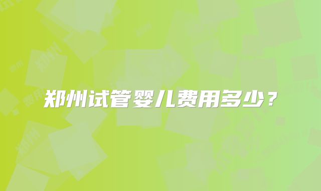 郑州试管婴儿费用多少?