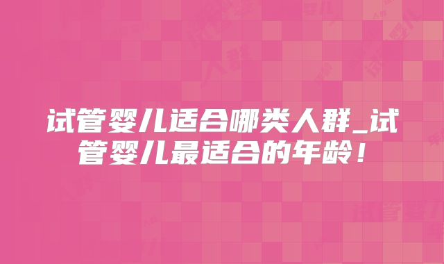 试管婴儿适合哪类人群_试管婴儿最适合的年龄!
