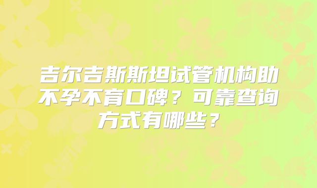 吉尔吉斯斯坦试管机构助不孕不育口碑？可靠查询方式有哪些？