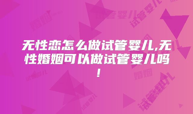无性恋怎么做试管婴儿,无性婚姻可以做试管婴儿吗！