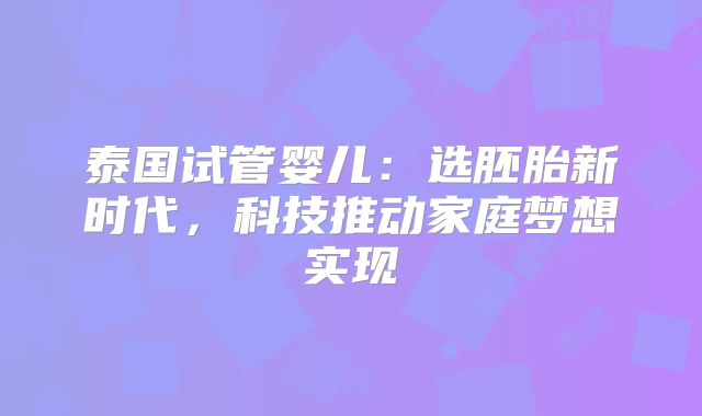 泰国试管婴儿:选胚胎新时代,科技推动家庭梦想实现