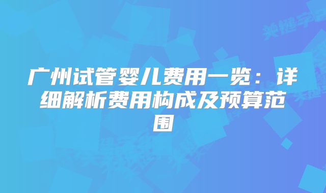 广州试管婴儿费用一览：详细解析费用构成及预算范围