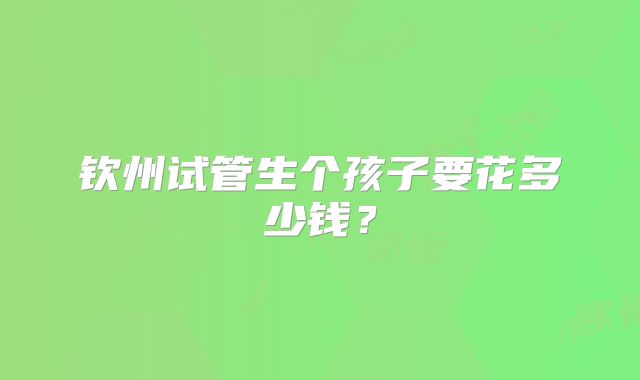 钦州试管生个孩子要花多少钱？