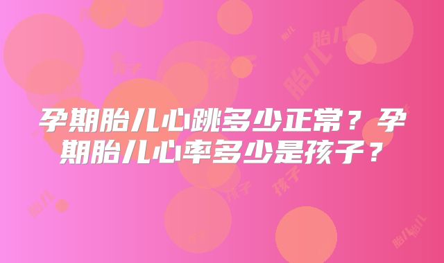 孕期胎儿心跳多少正常?孕期胎儿心率多少是孩子?