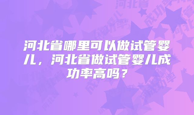 河北省哪里可以做试管婴儿，河北省做试管婴儿成功率高吗？