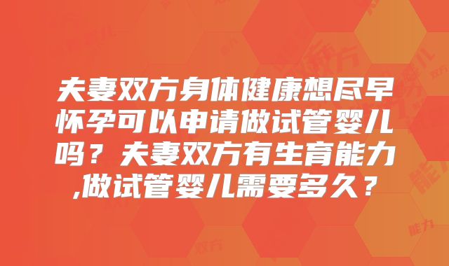 夫妻双方身体健康想尽早怀孕可以申请做试管婴儿吗？夫妻双方有生育能力,做试管婴儿需要多久？