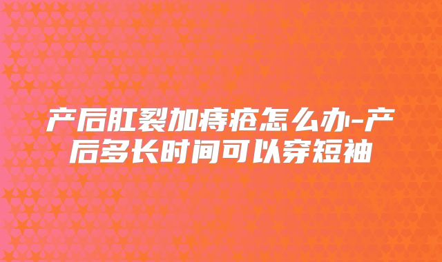 产后肛裂加痔疮怎么办-产后多长时间可以穿短袖