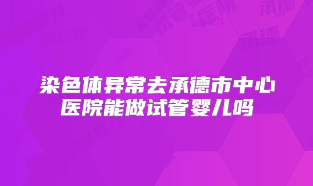 染色体异常去承德市中心医院能做试管婴儿吗