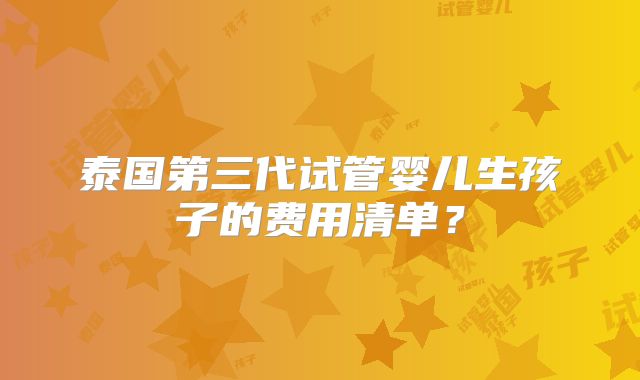 泰国第三代试管婴儿生孩子的费用清单?