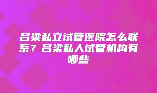 吕梁私立试管医院怎么联系？吕梁私人试管机构有哪些