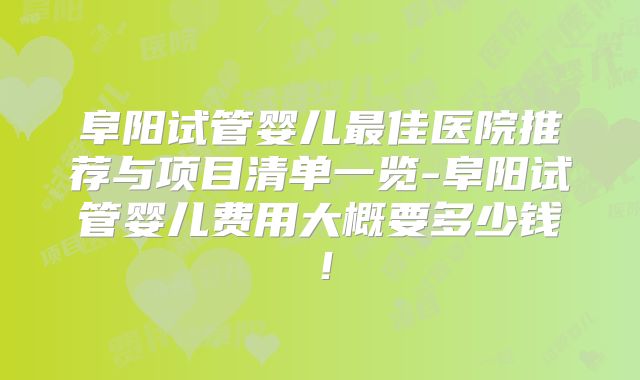 阜阳试管婴儿最佳医院推荐与项目清单一览-阜阳试管婴儿费用大概要多少钱！