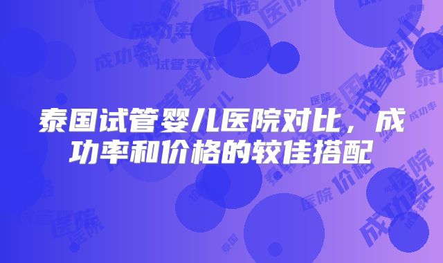 泰国试管婴儿医院对比，成功率和价格的较佳搭配