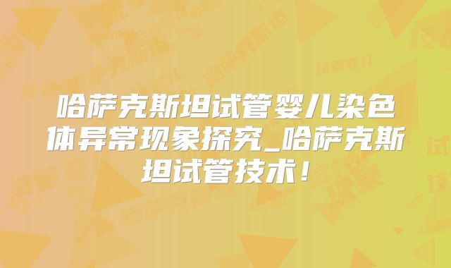 哈萨克斯坦试管婴儿染色体异常现象探究_哈萨克斯坦试管技术！