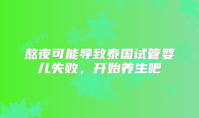 熬夜可能导致泰国试管婴儿失败，开始养生吧
