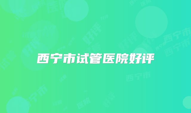 西宁市试管医院好评