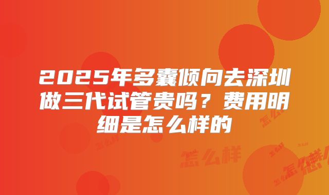 2025年多囊倾向去深圳做三代试管贵吗？费用明细是怎么样的