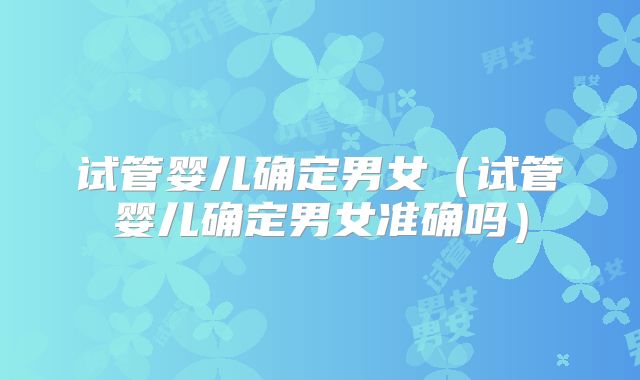 试管婴儿确定男女(试管婴儿确定男女准确吗)