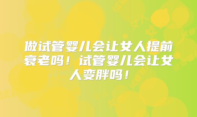 做试管婴儿会让女人提前衰老吗!试管婴儿会让女人变胖吗!