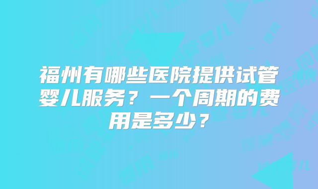 福州有哪些医院提供试管婴儿服务？一个周期的费用是多少？