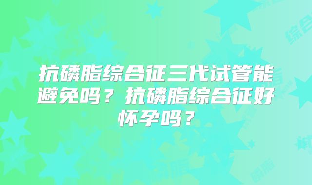 抗磷脂综合征三代试管能避免吗?抗磷脂综合征好怀孕吗?