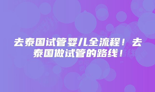 去泰国试管婴儿全流程!去泰国做试管的路线!