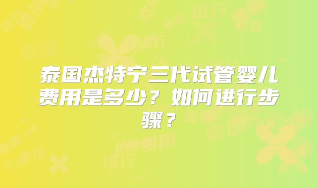 泰国杰特宁三代试管婴儿费用是多少?如何进行步骤?