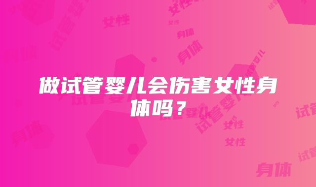 做试管婴儿会伤害女性身体吗?