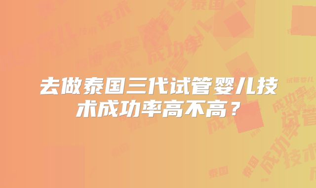 去做泰国三代试管婴儿技术成功率高不高?