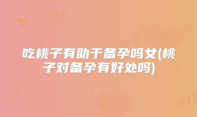 吃桃子有助于备孕吗女(桃子对备孕有好处吗)