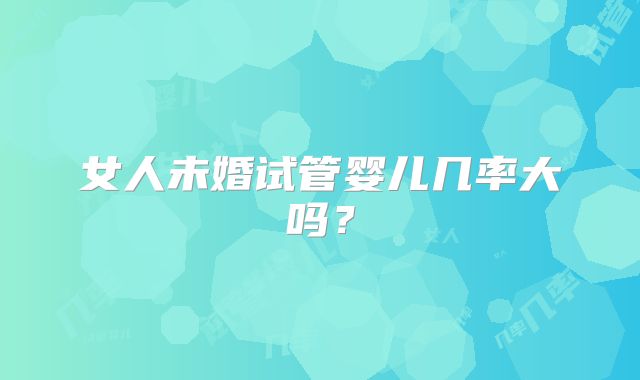 女人未婚试管婴儿几率大吗？